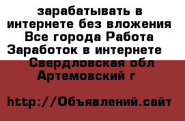 зарабатывать в интернете без вложения - Все города Работа » Заработок в интернете   . Свердловская обл.,Артемовский г.